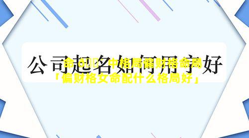 命 🐴 中格局偏财格命局「偏财格女命配什么格局好」